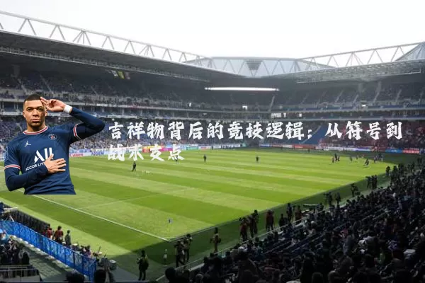 吉祥物背后的竞技逻辑：从符号到战术支点
