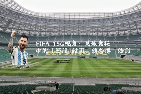 FIFA TSG视角：足球竞技中的「空间-时间」动态博弈法则
