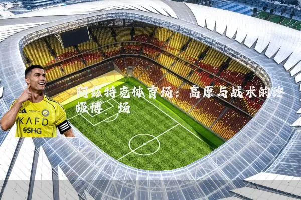 阿兹特克体育场:高原与战术的终极博弈场