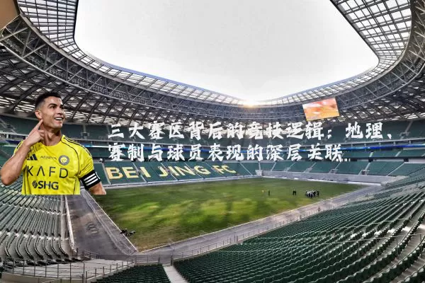三大赛区背后的竞技逻辑:地理、赛制与球员表现的深层关联