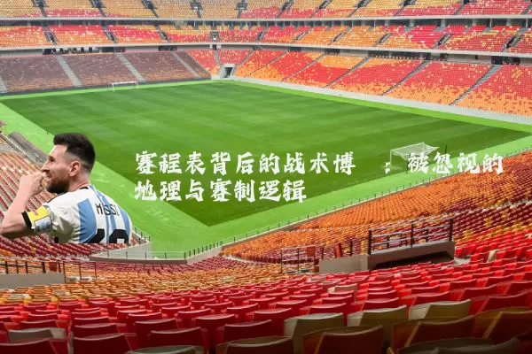 赛程表背后的战术博弈:被忽视的地理与赛制逻辑
