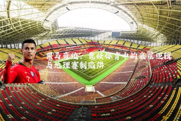 黑马奇迹：竞技体育中的底层逻辑与地理赛制陷阱
