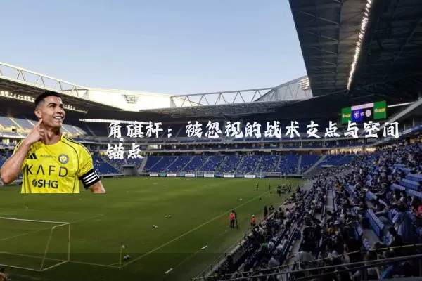 角旗杆：被忽视的战术支点与空间锚点